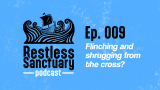 Restless Sanctuary Ep. 009: Flinching and shrugging from the cross?