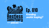 Restless Sanctuary Ep. 010: Kneeling and/or leaping?